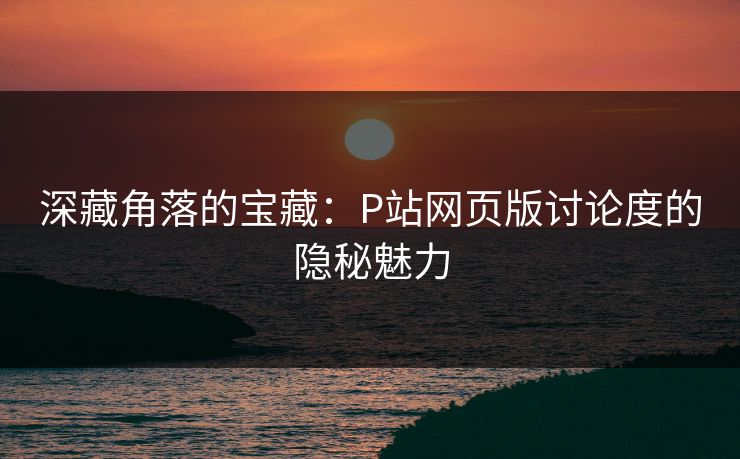 深藏角落的宝藏:P站网页版讨论度的隐秘魅力 深藏角落的宝藏:P站网页版讨论度的隐秘魅力