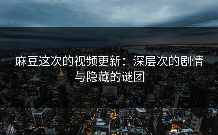 麻豆这次的视频更新:深层次的剧情与隐藏的谜团 麻豆这次的视频更新:深层次的剧情与隐藏的谜团