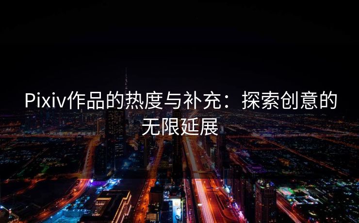 Pixiv作品的热度与补充:探索创意的无限延展 Pixiv作品的热度与补充:探索创意的无限延展