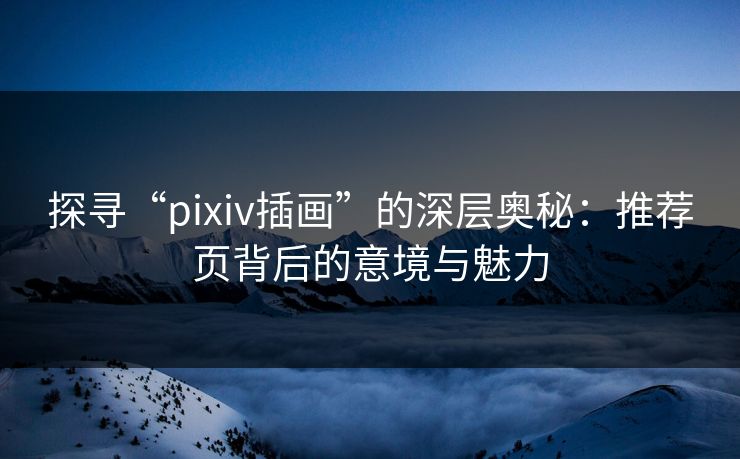 探寻“pixiv插画”的深层奥秘:推荐页背后的意境与魅力 探寻“pixiv插画”的深层奥秘:推荐页背后的意境与魅力