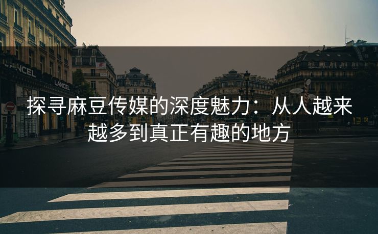 探寻麻豆传媒的深度魅力:从人越来越多到真正有趣的地方 探寻麻豆传媒的深度魅力:从人越来越多到真正有趣的地方