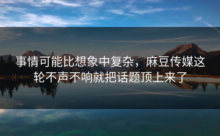 事情可能比想象中复杂,麻豆传媒这轮不声不响就把话题顶上来了 事情可能比想象中复杂,麻豆传媒这轮不声不响就把话题顶上来了