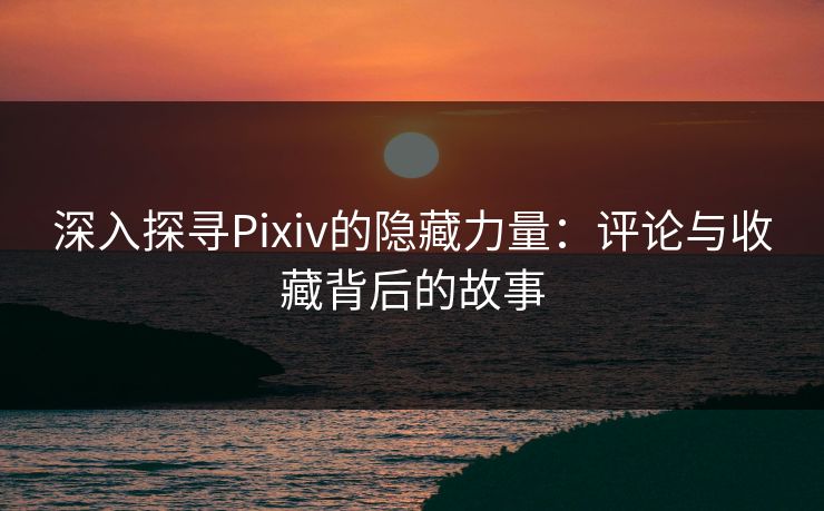 深入探寻Pixiv的隐藏力量:评论与收藏背后的故事 深入探寻Pixiv的隐藏力量:评论与收藏背后的故事