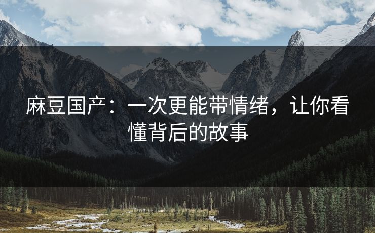 麻豆国产:一次更能带情绪,让你看懂背后的故事 麻豆国产:一次更能带情绪,让你看懂背后的故事
