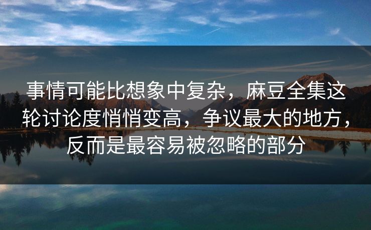 事情可能比想象中复杂,麻豆全集这轮讨论度悄悄变高,争议最大的地方,反而是最容易被忽略的部分 事情可能比想象中复杂,麻豆全集这轮讨论度悄悄变高,争议最大的地方,反而是最容易被忽略的部分