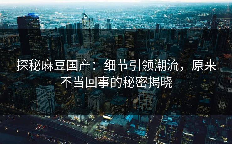 探秘麻豆国产:细节引领潮流,原来不当回事的秘密揭晓 探秘麻豆国产:细节引领潮流,原来不当回事的秘密揭晓
