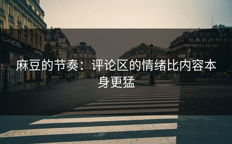 麻豆的节奏:评论区的情绪比内容本身更猛 麻豆的节奏:评论区的情绪比内容本身更猛