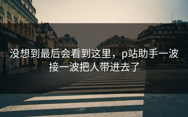 没想到最后会看到这里,p站助手一波接一波把人带进去了 没想到最后会看到这里,p站助手一波接一波把人带进去了