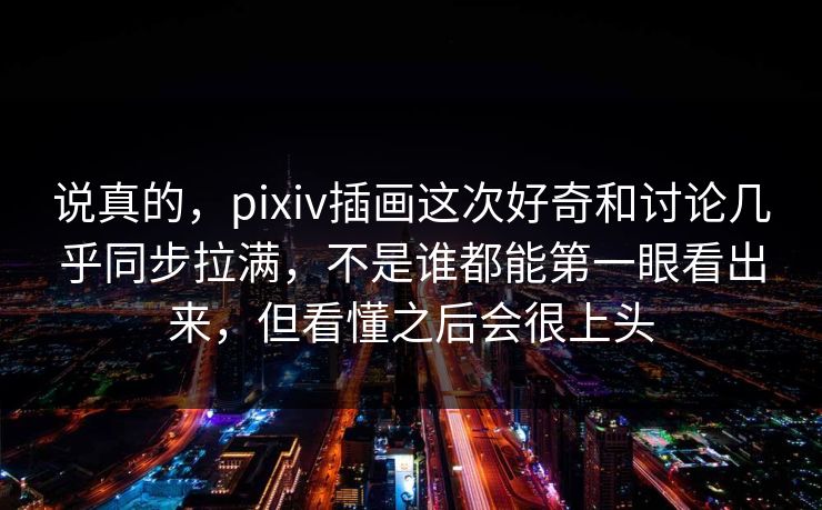 说真的,pixiv插画这次好奇和讨论几乎同步拉满,不是谁都能第一眼看出来,但看懂之后会很上头 说真的,pixiv插画这次好奇和讨论几乎同步拉满,不是谁都能第一眼看出来,但看懂之后会很上头