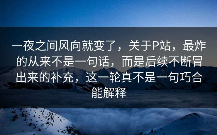 一夜之间风向就变了,关于P站,最炸的从来不是一句话,而是后续不断冒出来的补充,这一轮真不是一句巧合能解释 一夜之间风向就变了,关于P站,最炸的从来不是一句话,而是后续不断冒出来的补充,这一轮真不是一句巧合能解释