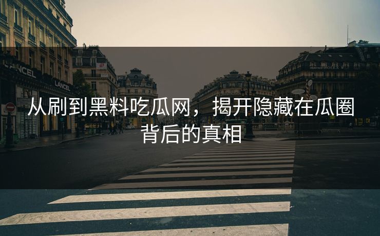 从刷到黑料吃瓜网,揭开隐藏在瓜圈背后的真相 从刷到黑料吃瓜网,揭开隐藏在瓜圈背后的真相