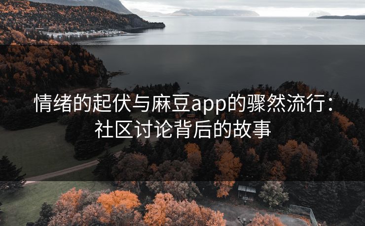 情绪的起伏与麻豆app的骤然流行:社区讨论背后的故事 情绪的起伏与麻豆app的骤然流行:社区讨论背后的故事