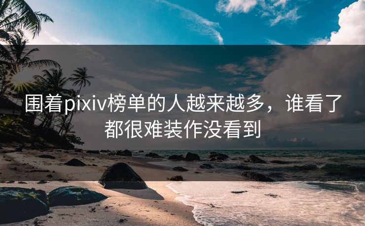 围着pixiv榜单的人越来越多,谁看了都很难装作没看到 围着pixiv榜单的人越来越多,谁看了都很难装作没看到