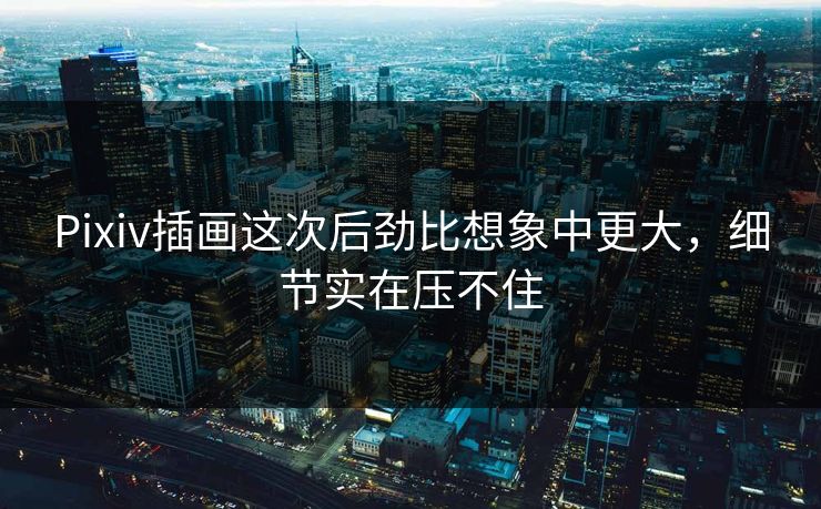 Pixiv插画这次后劲比想象中更大,细节实在压不住 Pixiv插画这次后劲比想象中更大,细节实在压不住