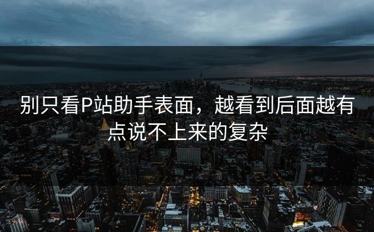 别只看P站助手表面,越看到后面越有点说不上来的复杂 别只看P站助手表面,越看到后面越有点说不上来的复杂