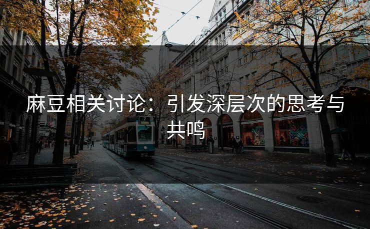 麻豆相关讨论:引发深层次的思考与共鸣 麻豆相关讨论:引发深层次的思考与共鸣