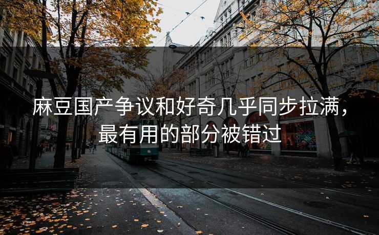 麻豆国产争议和好奇几乎同步拉满，最有用的部分被错过