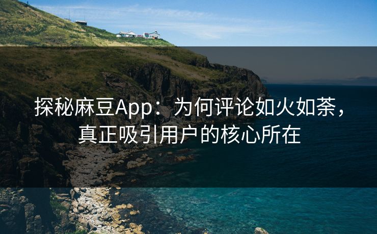 探秘麻豆App:为何评论如火如荼,真正吸引用户的核心所在 探秘麻豆App:为何评论如火如荼,真正吸引用户的核心所在
