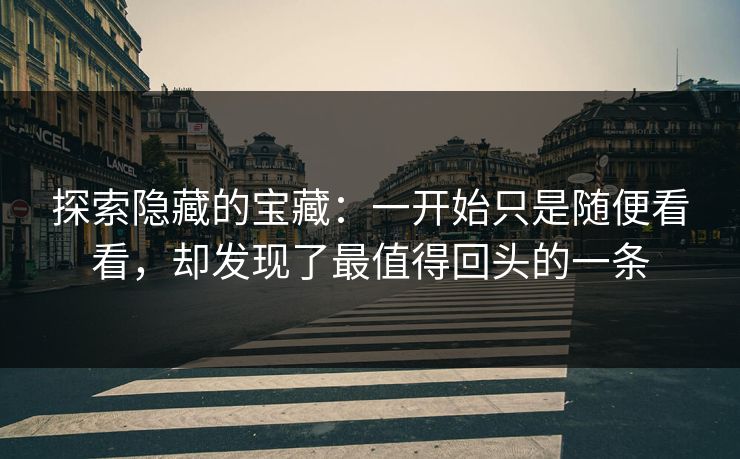 探索隐藏的宝藏:一开始只是随便看看,却发现了最值得回头的一条 探索隐藏的宝藏:一开始只是随便看看,却发现了最值得回头的一条