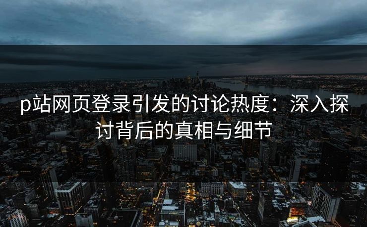p站网页登录引发的讨论热度:深入探讨背后的真相与细节 p站网页登录引发的讨论热度:深入探讨背后的真相与细节
