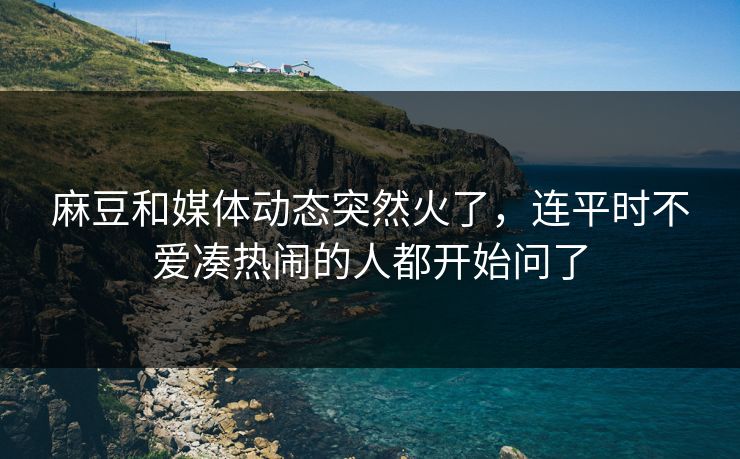 麻豆和媒体动态突然火了,连平时不爱凑热闹的人都开始问了 麻豆和媒体动态突然火了,连平时不爱凑热闹的人都开始问了