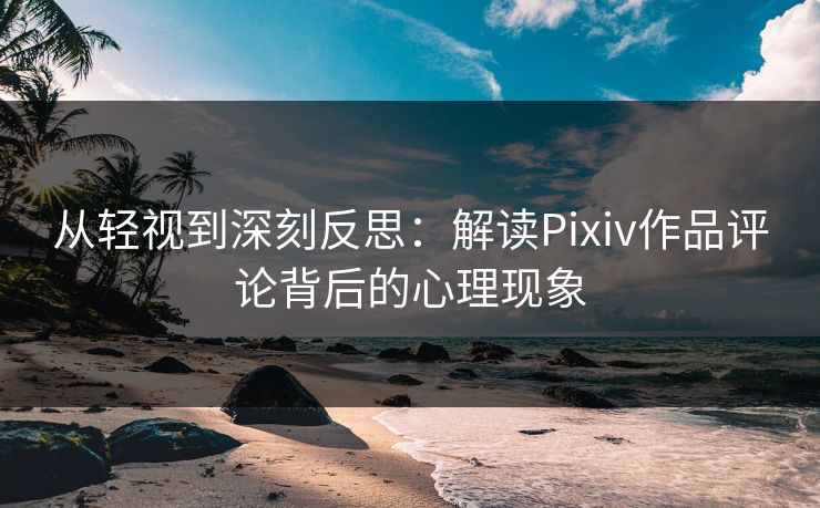 从轻视到深刻反思：解读Pixiv作品评论背后的心理现象