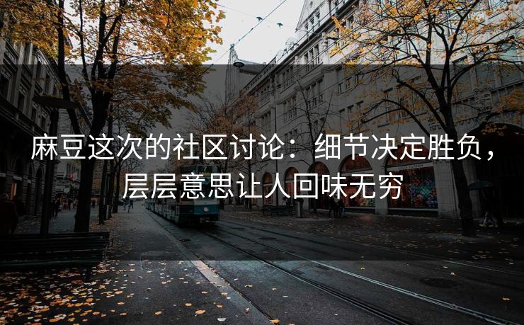 麻豆这次的社区讨论:细节决定胜负,层层意思让人回味无穷 麻豆这次的社区讨论:细节决定胜负,层层意思让人回味无穷