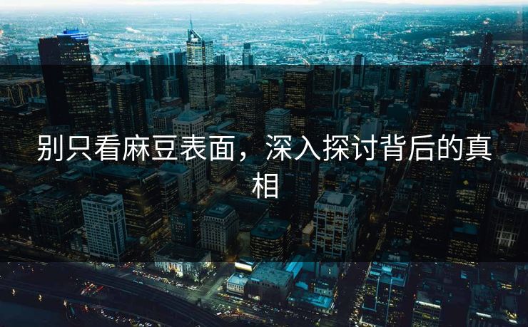 别只看麻豆表面,深入探讨背后的真相 别只看麻豆表面,深入探讨背后的真相