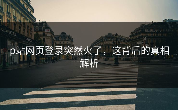 p站网页登录突然火了,这背后的真相解析 p站网页登录突然火了,这背后的真相解析