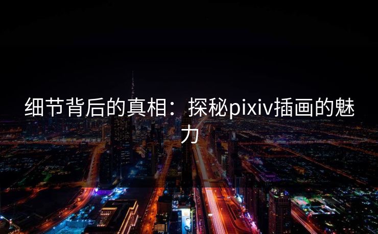 细节背后的真相:探秘pixiv插画的魅力 细节背后的真相:探秘pixiv插画的魅力