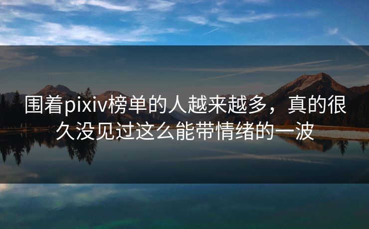 围着pixiv榜单的人越来越多,真的很久没见过这么能带情绪的一波 围着pixiv榜单的人越来越多,真的很久没见过这么能带情绪的一波