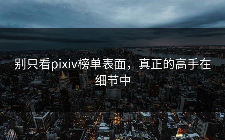 别只看pixiv榜单表面,真正的高手在细节中 别只看pixiv榜单表面,真正的高手在细节中