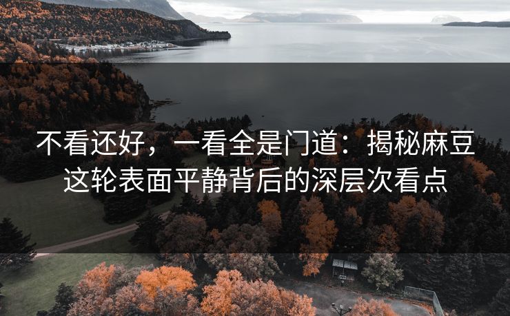 不看还好，一看全是门道：揭秘麻豆这轮表面平静背后的深层次看点