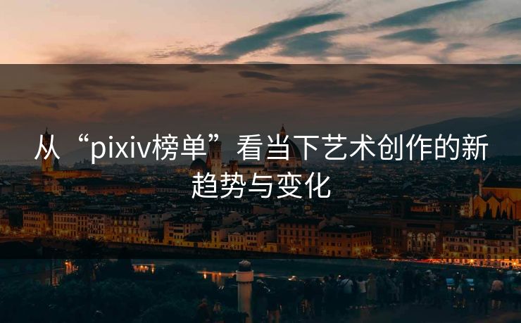 从“pixiv榜单”看当下艺术创作的新趋势与变化 从“pixiv榜单”看当下艺术创作的新趋势与变化