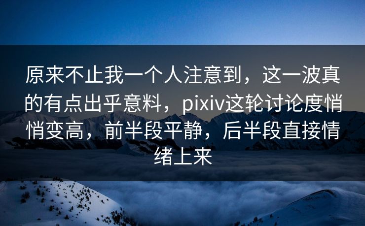 原来不止我一个人注意到,这一波真的有点出乎意料,pixiv这轮讨论度悄悄变高,前半段平静,后半段直接情绪上来 原来不止我一个人注意到,这一波真的有点出乎意料,pixiv这轮讨论度悄悄变高,前半段平静,后半段直接情绪上来
