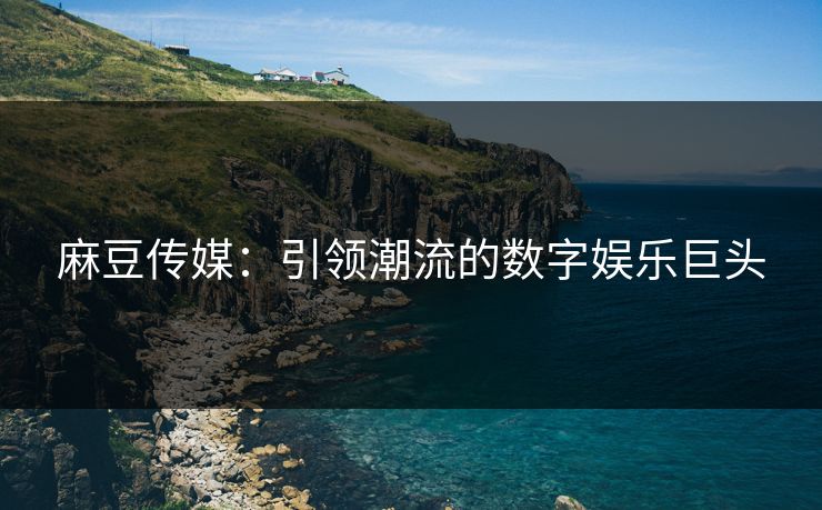 麻豆传媒:引领潮流的数字娱乐巨头 麻豆传媒:引领潮流的数字娱乐巨头