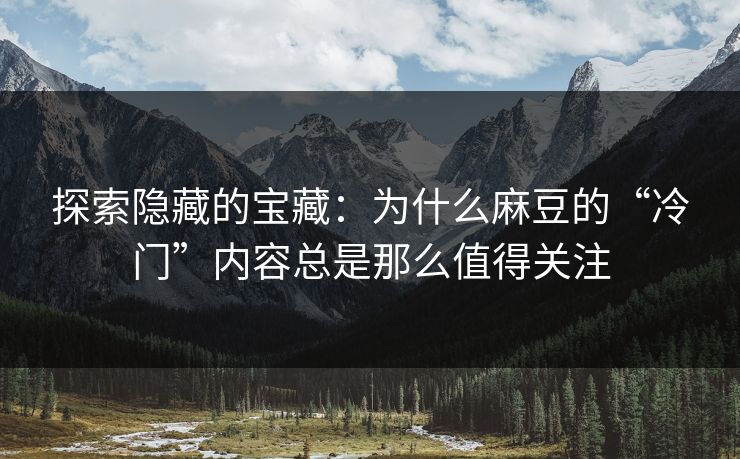 探索隐藏的宝藏:为什么麻豆的“冷门”内容总是那么值得关注 探索隐藏的宝藏:为什么麻豆的“冷门”内容总是那么值得关注