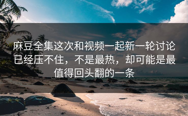 麻豆全集这次和视频一起新一轮讨论已经压不住,不是最热,却可能是最值得回头翻的一条 麻豆全集这次和视频一起新一轮讨论已经压不住,不是最热,却可能是最值得回头翻的一条
