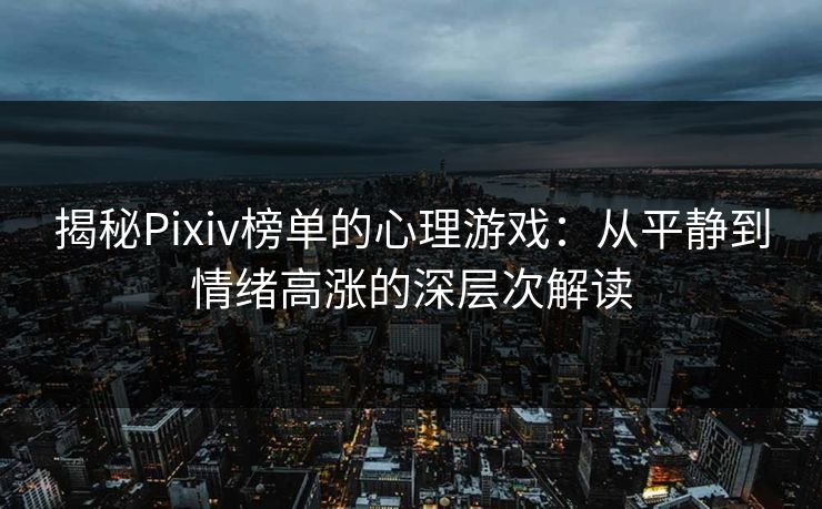 揭秘Pixiv榜单的心理游戏:从平静到情绪高涨的深层次解读 揭秘Pixiv榜单的心理游戏:从平静到情绪高涨的深层次解读