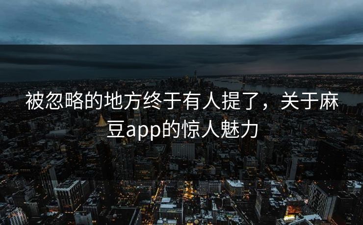 被忽略的地方终于有人提了,关于麻豆app的惊人魅力 被忽略的地方终于有人提了,关于麻豆app的惊人魅力