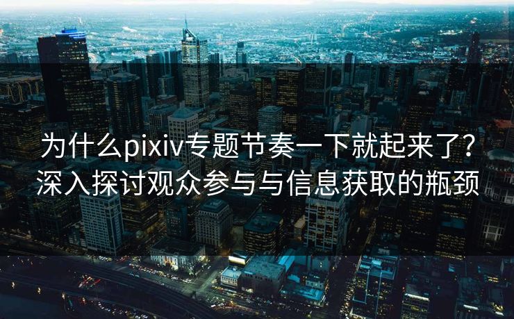 为什么pixiv专题节奏一下就起来了?深入探讨观众参与与信息获取的瓶颈 为什么pixiv专题节奏一下就起来了?深入探讨观众参与与信息获取的瓶颈