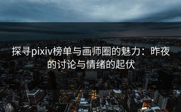 探寻pixiv榜单与画师圈的魅力:昨夜的讨论与情绪的起伏 探寻pixiv榜单与画师圈的魅力:昨夜的讨论与情绪的起伏