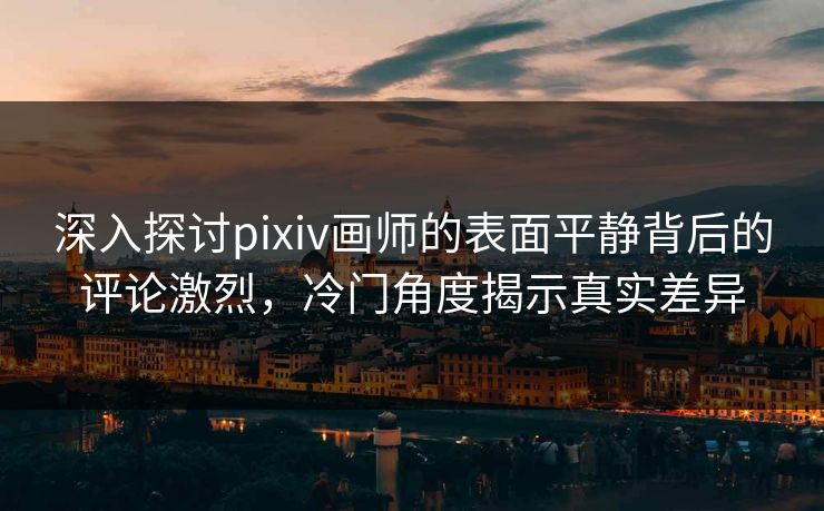 深入探讨pixiv画师的表面平静背后的评论激烈,冷门角度揭示真实差异 深入探讨pixiv画师的表面平静背后的评论激烈,冷门角度揭示真实差异