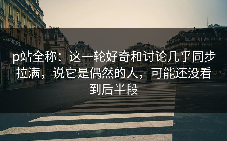 p站全称:这一轮好奇和讨论几乎同步拉满,说它是偶然的人,可能还没看到后半段 p站全称:这一轮好奇和讨论几乎同步拉满,说它是偶然的人,可能还没看到后半段