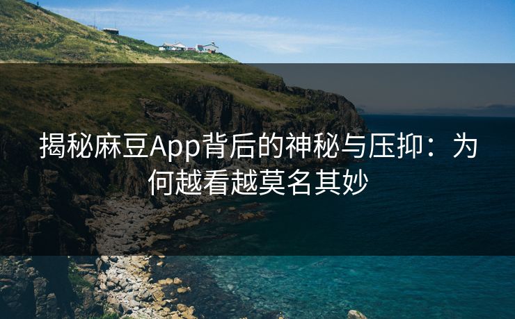 揭秘麻豆App背后的神秘与压抑:为何越看越莫名其妙 揭秘麻豆App背后的神秘与压抑:为何越看越莫名其妙