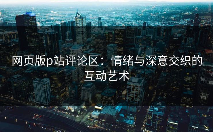 网页版p站评论区:情绪与深意交织的互动艺术 网页版p站评论区:情绪与深意交织的互动艺术