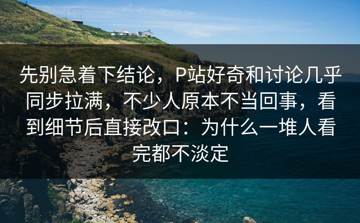 先别急着下结论，P站好奇和讨论几乎同步拉满，不少人原本不当回事，看到细节后直接改口：为什么一堆人看完都不淡定