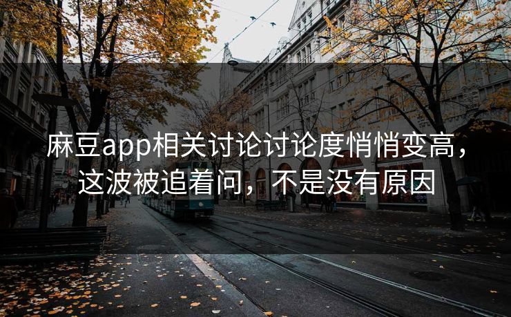 麻豆app相关讨论讨论度悄悄变高，这波被追着问，不是没有原因