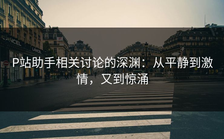 P站助手相关讨论的深渊:从平静到激情,又到惊涌 P站助手相关讨论的深渊:从平静到激情,又到惊涌