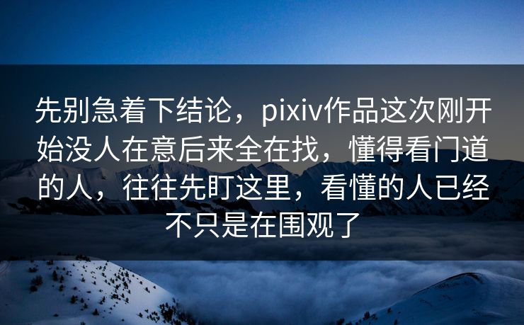先别急着下结论,pixiv作品这次刚开始没人在意后来全在找,懂得看门道的人,往往先盯这里,看懂的人已经不只是在围观了 先别急着下结论,pixiv作品这次刚开始没人在意后来全在找,懂得看门道的人,往往先盯这里,看懂的人已经不只是在围观了